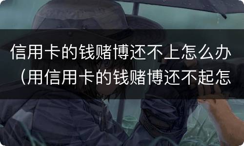 信用卡的钱赌博还不上怎么办（用信用卡的钱赌博还不起怎么办）