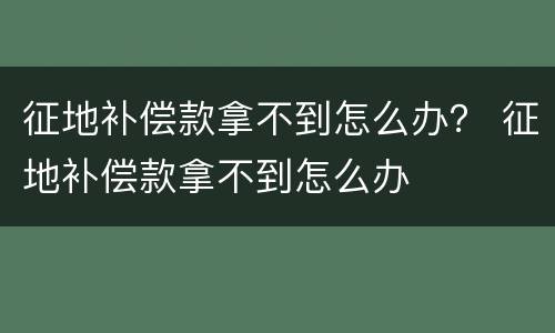 征地补偿款拿不到怎么办？ 征地补偿款拿不到怎么办