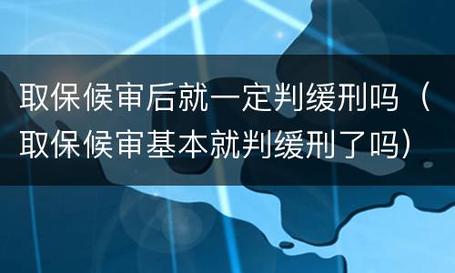 取保候审后就一定判缓刑吗（取保候审基本就判缓刑了吗）