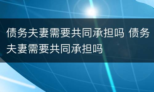 债务夫妻需要共同承担吗 债务夫妻需要共同承担吗