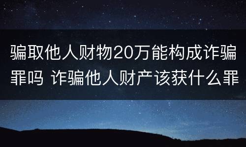 骗取他人财物20万能构成诈骗罪吗 诈骗他人财产该获什么罪