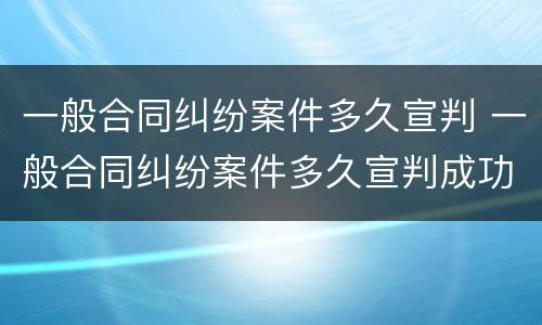 一般合同纠纷案件多久宣判 一般合同纠纷案件多久宣判成功
