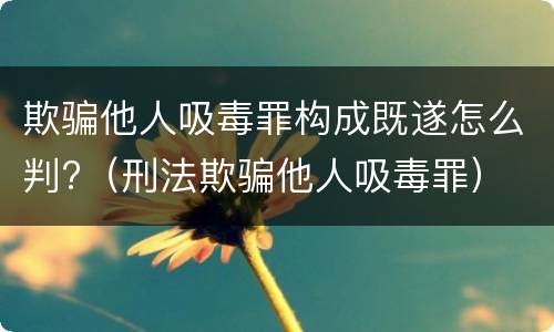 欺骗他人吸毒罪构成既遂怎么判?（刑法欺骗他人吸毒罪）