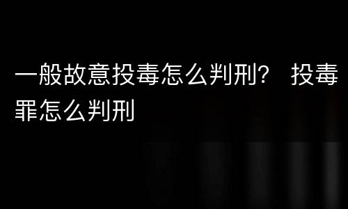 一般故意投毒怎么判刑？ 投毒罪怎么判刑