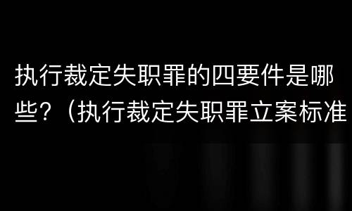 执行裁定失职罪的四要件是哪些?（执行裁定失职罪立案标准）