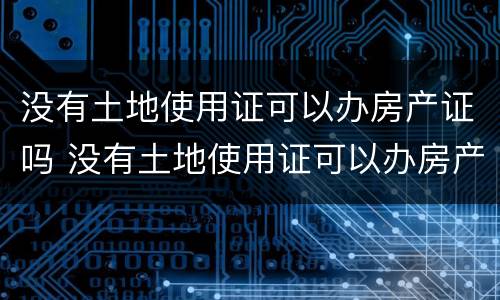 没有土地使用证可以办房产证吗 没有土地使用证可以办房产证吗现在
