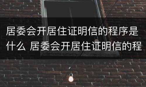 居委会开居住证明信的程序是什么 居委会开居住证明信的程序是什么意思