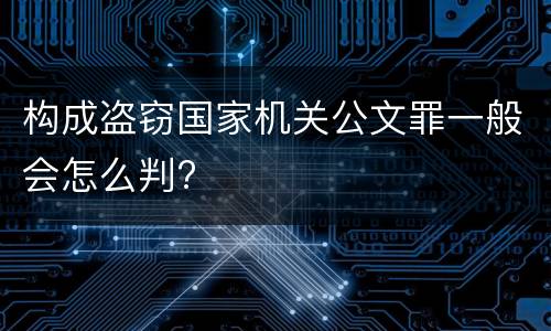 构成盗窃国家机关公文罪一般会怎么判?