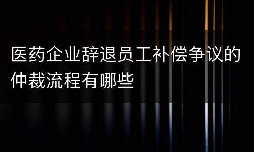 医药企业辞退员工补偿争议的仲裁流程有哪些