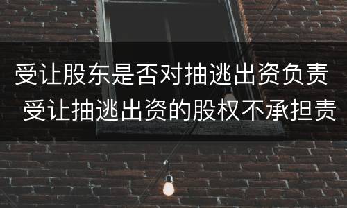 受让股东是否对抽逃出资负责 受让抽逃出资的股权不承担责任的判决书