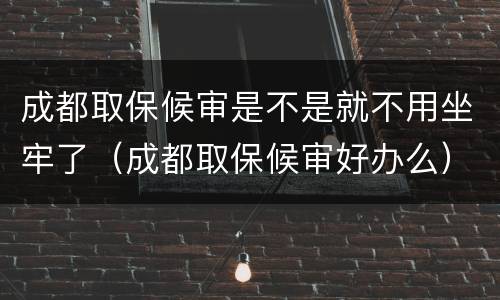 成都取保候审是不是就不用坐牢了（成都取保候审好办么）