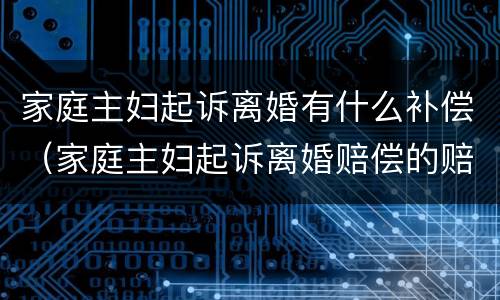 家庭主妇起诉离婚有什么补偿（家庭主妇起诉离婚赔偿的赔偿标准）