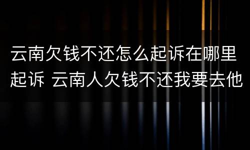 云南欠钱不还怎么起诉在哪里起诉 云南人欠钱不还我要去他那里起诉吗