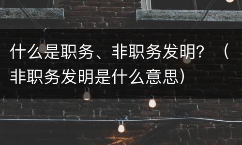 什么是职务、非职务发明？（非职务发明是什么意思）