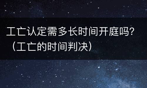 工亡认定需多长时间开庭吗？（工亡的时间判决）
