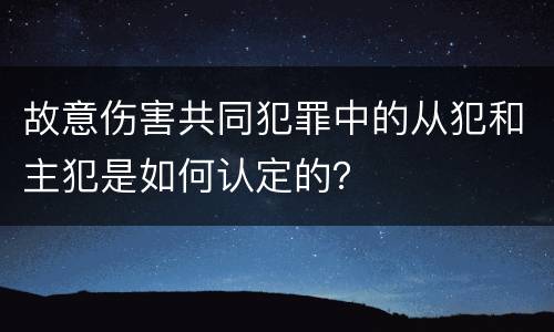 故意伤害共同犯罪中的从犯和主犯是如何认定的？