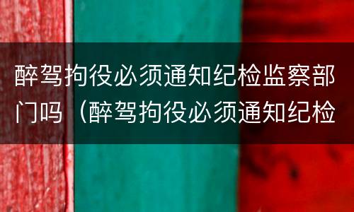 醉驾拘役必须通知纪检监察部门吗（醉驾拘役必须通知纪检监察部门吗知乎）