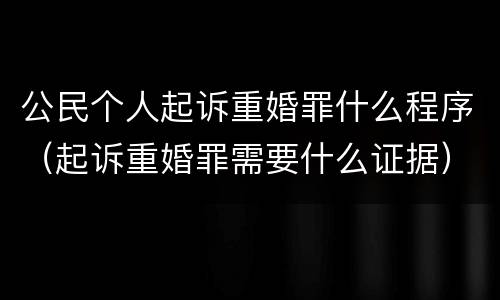 公民个人起诉重婚罪什么程序（起诉重婚罪需要什么证据）