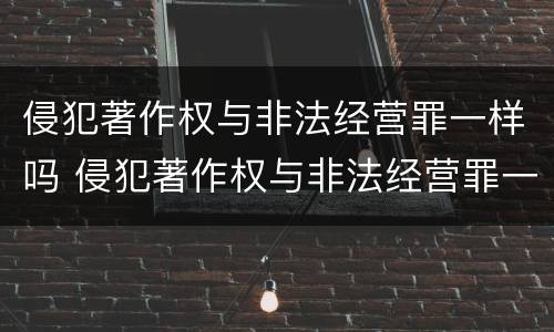 侵犯著作权与非法经营罪一样吗 侵犯著作权与非法经营罪一样吗为什么