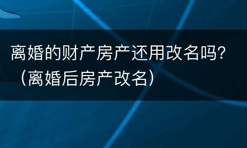 离婚的财产房产还用改名吗？（离婚后房产改名）