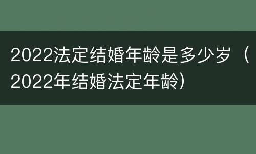 2022法定结婚年龄是多少岁（2022年结婚法定年龄）