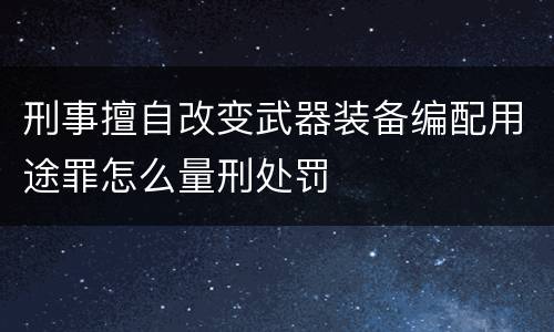 刑事擅自改变武器装备编配用途罪怎么量刑处罚