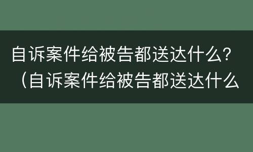 自诉案件给被告都送达什么？（自诉案件给被告都送达什么证据）