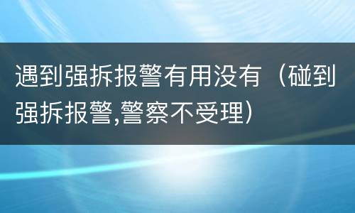 遇到强拆报警有用没有（碰到强拆报警,警察不受理）
