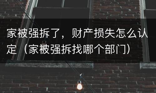家被强拆了，财产损失怎么认定（家被强拆找哪个部门）