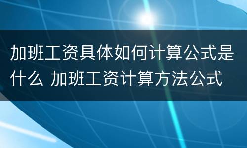加班工资具体如何计算公式是什么 加班工资计算方法公式