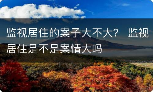 监视居住的案子大不大？ 监视居住是不是案情大吗