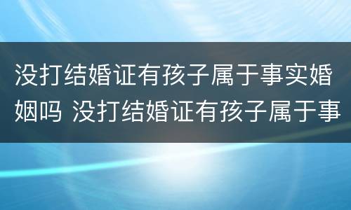 没打结婚证有孩子属于事实婚姻吗 没打结婚证有孩子属于事实婚姻吗怎么办