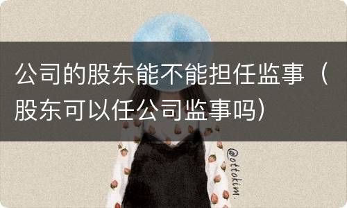 公司的股东能不能担任监事（股东可以任公司监事吗）
