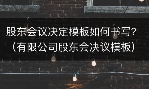 股东会议决定模板如何书写？（有限公司股东会决议模板）