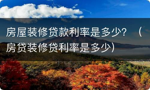 房屋装修贷款利率是多少？（房贷装修贷利率是多少）