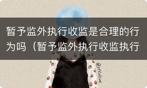 暂予监外执行收监是合理的行为吗（暂予监外执行收监执行机关是谁）