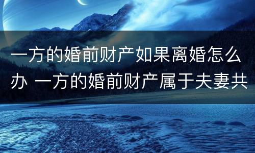 一方的婚前财产如果离婚怎么办 一方的婚前财产属于夫妻共同财产吗