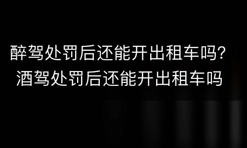 醉驾处罚后还能开出租车吗？ 酒驾处罚后还能开出租车吗