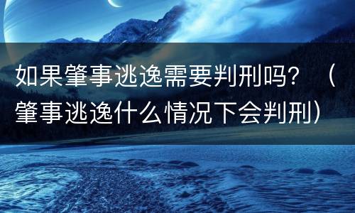 如果肇事逃逸需要判刑吗？（肇事逃逸什么情况下会判刑）