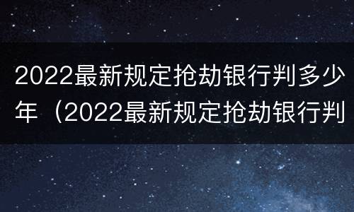 2022最新规定抢劫银行判多少年（2022最新规定抢劫银行判多少年呢）