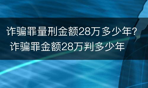 诈骗罪量刑金额28万多少年？ 诈骗罪金额28万判多少年