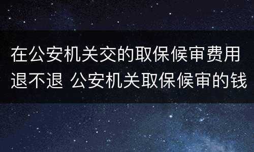 在公安机关交的取保候审费用退不退 公安机关取保候审的钱能退吗