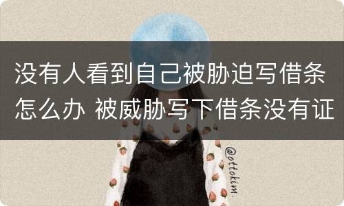 没有人看到自己被胁迫写借条怎么办 被威胁写下借条没有证据