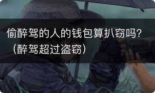 偷醉驾的人的钱包算扒窃吗？（醉驾超过盗窃）