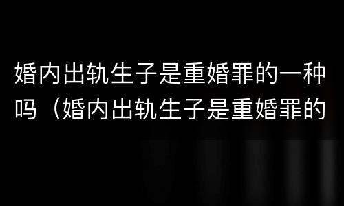 婚内出轨生子是重婚罪的一种吗（婚内出轨生子是重婚罪的一种吗）