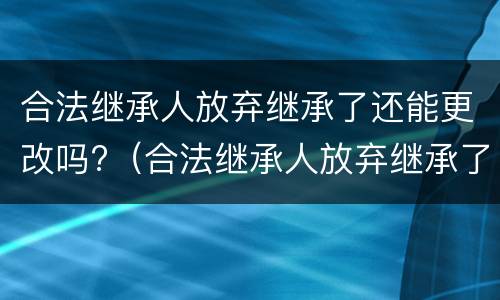 合法继承人放弃继承了还能更改吗?（合法继承人放弃继承了还能更改吗知乎）