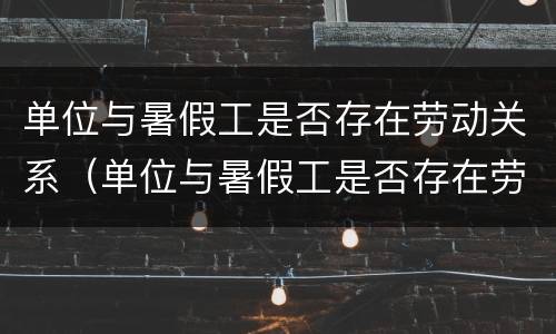 单位与暑假工是否存在劳动关系（单位与暑假工是否存在劳动关系问题）