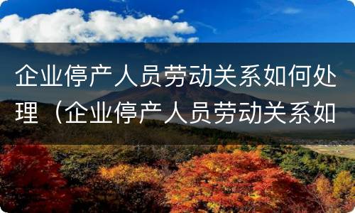 企业停产人员劳动关系如何处理（企业停产人员劳动关系如何处理的）