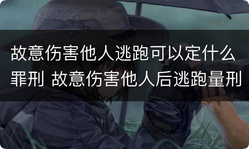 故意伤害他人逃跑可以定什么罪刑 故意伤害他人后逃跑量刑
