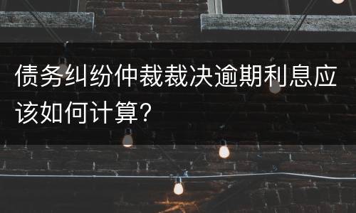 债务纠纷仲裁裁决逾期利息应该如何计算?